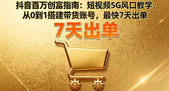 抖音百万创富指南：短视频5G风口教学，从0到1搭建带货账号，最快7天出单-独家科技资源网