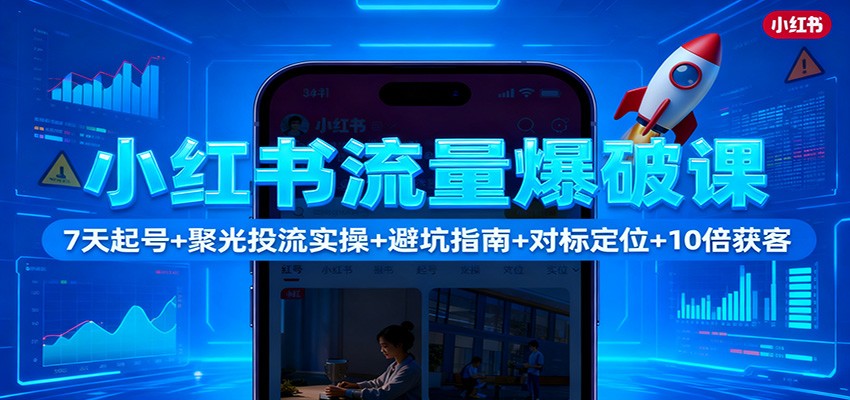 小红书流量爆破课：7天起号+聚光投流实操+避坑指南+对标定位+10倍获客-独家科技资源网