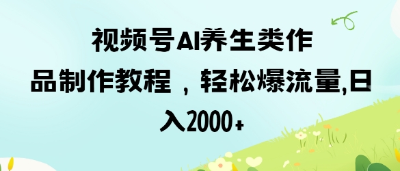 视频号ai养生类作品制作教程，轻松爆流量，日入数张-独家科技资源网