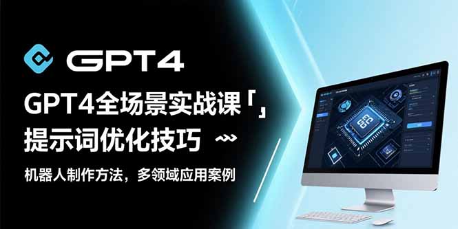GPT4全场景实战课：提示词优化技巧，机器人制作方法，多领域应用案例-独家科技资源网