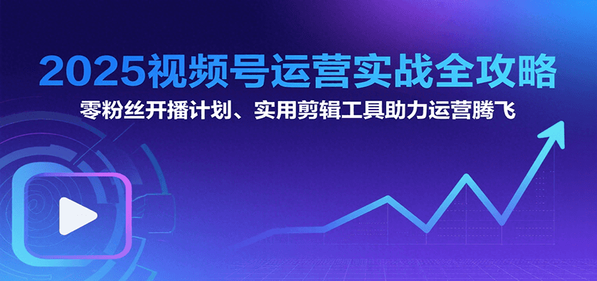 2025视频号运营实战全攻略：零粉丝开播计划、起号到到变现思维逻辑方法-独家科技资源网