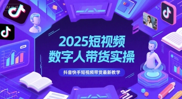 2025短视频数字人带货实操，抖音快手短视频带货最新教学-独家科技资源网