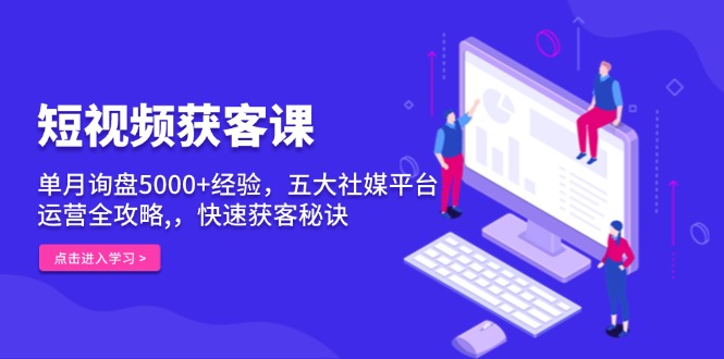 短视频获客课，单月询盘5000+经验，五大社媒平台运营全攻略,，快速获客…-独家科技资源网