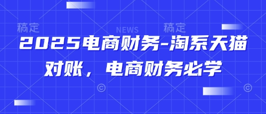 2025电商财务-淘系天猫对账，电商财务必学-独家科技资源网