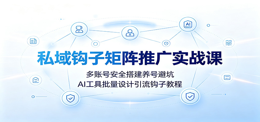 私域钩子矩阵推广实战课：多账号安全搭建养号避坑，AI工具批量设计引流钩子教程-独家科技资源网