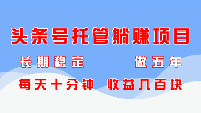 头条号托管躺赚项目，长期稳定，可做五年，每天十分钟，收益几百块-独家科技资源网