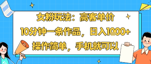 女粉玩法：高客单价，10分钟一条作品，日入1k+操作简单，手机就可以-独家科技资源网