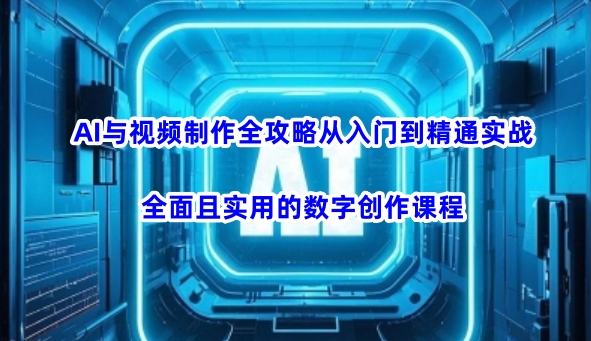 AI与视频制作全攻略从入门到精通实战，全面且实用的数字创作课程(更新3月)-独家科技资源网
