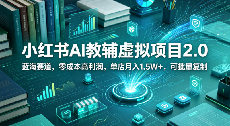 小红书AI教辅虚拟项目2.0，蓝海赛道，零成本高利润，单店月入1.5W+，可批量复制-独家科技资源网