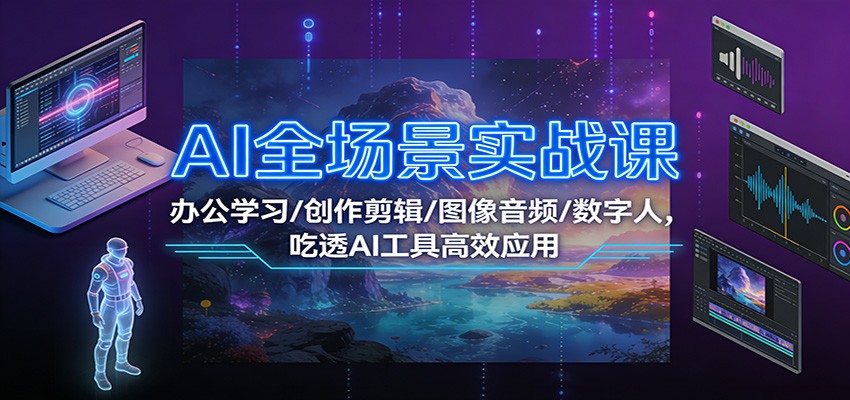 AI全场景实战课：办公学习/创作剪辑/图像音频/数字人，吃透AI工具高效应用-独家科技资源网