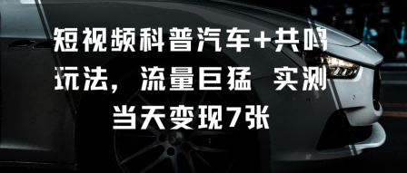 短视频科普汽车+共鸣玩法，流量巨猛实测当天变现7张-独家科技资源网