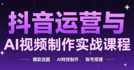 抖音运营与AI视频制作实战课程，爆款选题-AI特效制作-账号搭建-独家科技资源网