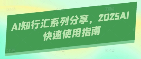 AI知行汇系列分享，2025AI快速使用指南-独家科技资源网