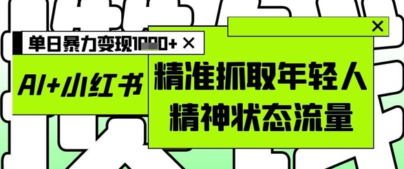 AI+小红书图文，精准抓取年轻人精神状态流量，单日暴力变现多张-独家科技资源网