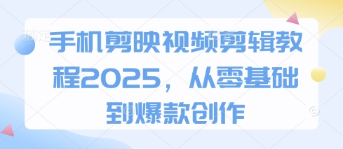 手机剪映视频剪辑教程2025，从零基础到爆款创作-独家科技资源网