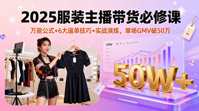 2025服装主播带货必修课，万能公式+6大逼单技巧+实战演练，单场GMV破50万-独家科技资源网