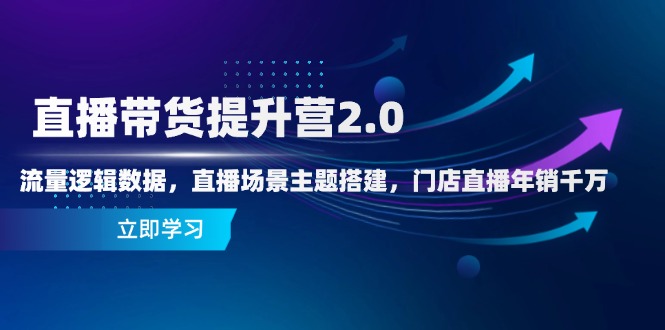 直播带货提升营2.0：流量逻辑数据，直播场景主题搭建，门店直播年销千万-独家科技资源网
