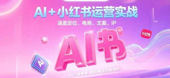 AI+小红书运营实战，涵盖定位、电商、文案、IP 打造等，轻松搞定内容创作-独家科技资源网