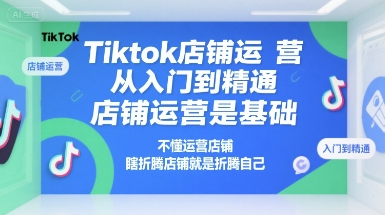 Tiktok店铺运营从入门到精通，店铺运营是基础，不懂运营店铺，瞎折腾店铺就是折腾自己-独家科技资源网