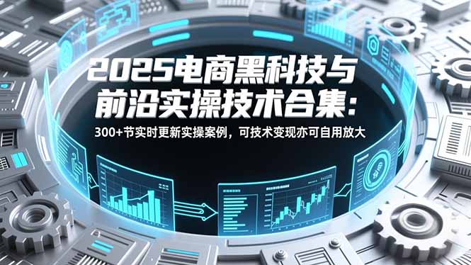 2025电商黑科技与前沿实操技术合集：300+节实时更新实操案例，可技术变现亦可自用放大-独家科技资源网
