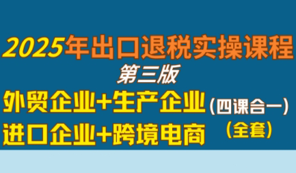 崔sir·出口退税实操-外贸企业+生产企业+跨境电商+进口企业(四课合一)-独家科技资源网