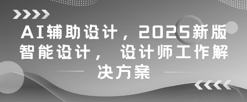 AI辅助设计，2025新版智能设计， 设计师工作解决方案-独家科技资源网