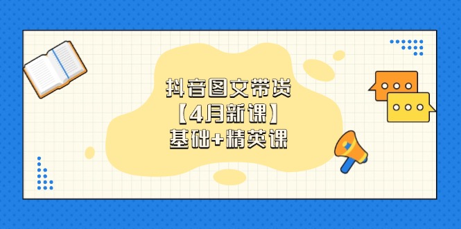 抖音图文带货【4月新课】基础+精英课：0基础小白必学 掌握各赛道带货技巧-独家科技资源网