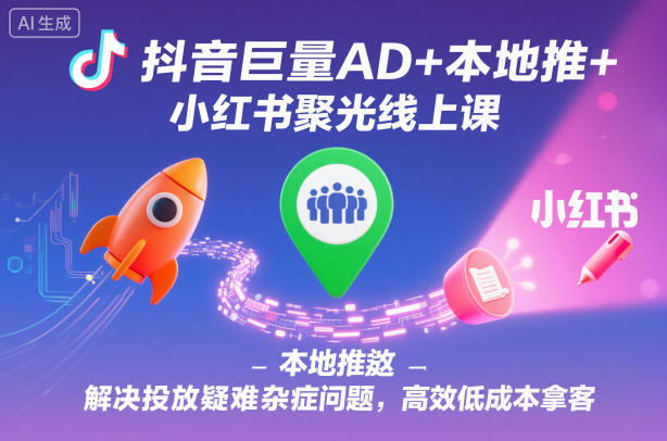 抖音巨量AD+本地推+小红书聚光线上课,解决投放疑难杂症问题,高效低成本拿客-独家科技资源网