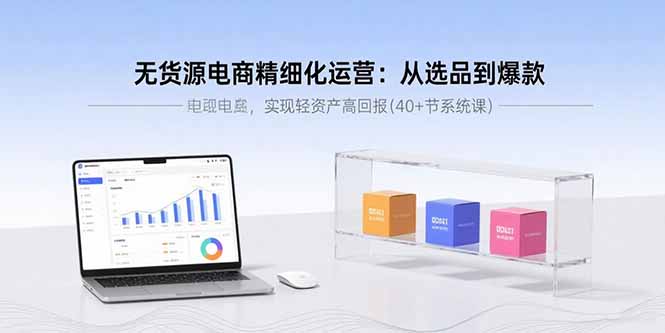 无货源电商精细化运营：从选品到爆款，实现轻资产高回报(40+节系统课-独家科技资源网