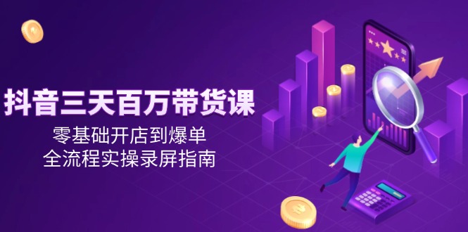 抖音三天百万带货课，零基础开店到爆单，全流程实操录屏指南-独家科技资源网