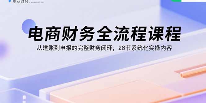 电商财务全流程课程：从建账到申报的完整财务闭环，26节系统化实操内容-独家科技资源网