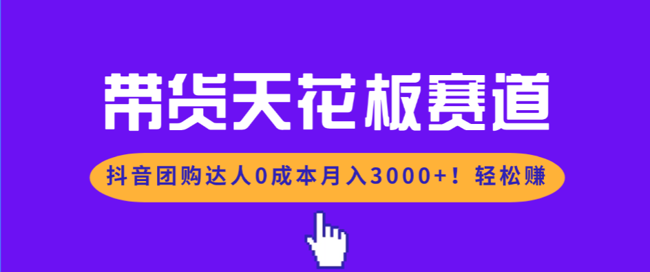 带货天花板赛道，抖音团购达人0成本月入3000+!轻松赚-独家科技资源网