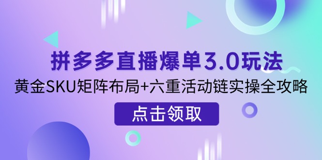 拼多多直播爆单3.0玩法解析，黄金SKU矩阵布局+六重活动链实操全攻略-独家科技资源网