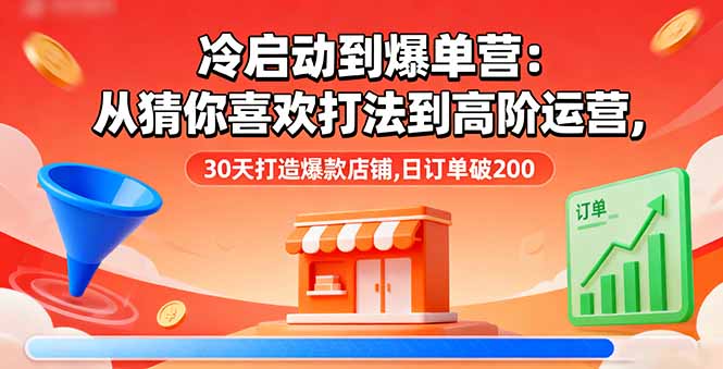 冷启动到爆单营：从猜你喜欢打法到高阶运营,30天打造爆款店铺,日订单破200-独家科技资源网