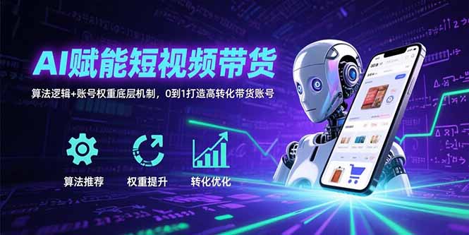 AI赋能短视频带货：算法逻辑+账号权重底层机制，0到1打造高转化带货账号-独家科技资源网