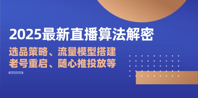 2025最新直播算法解密：选品策略、流量模型搭建、老号重启、随心推投放等-独家科技资源网