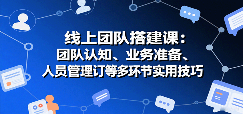 线上团队搭建课：团队认知、业务准备、人员管理、协议签订等多环节实用技巧-独家科技资源网