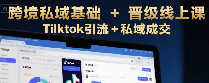 跨境私域基础+晋级线上课，Tilktok引流+私域成交-独家科技资源网