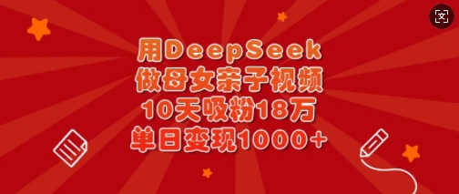 用DeepSeek做母女亲子视频，10天吸粉18万，单日变现多张-独家科技资源网