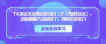 TK美区无货源店群项目【2.0整套玩法】，闭着眼睛入场就对了，挣的全是美刀-独家科技资源网