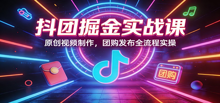 抖团掘金实战课：原创视频制作，团购发布全流程实操-独家科技资源网
