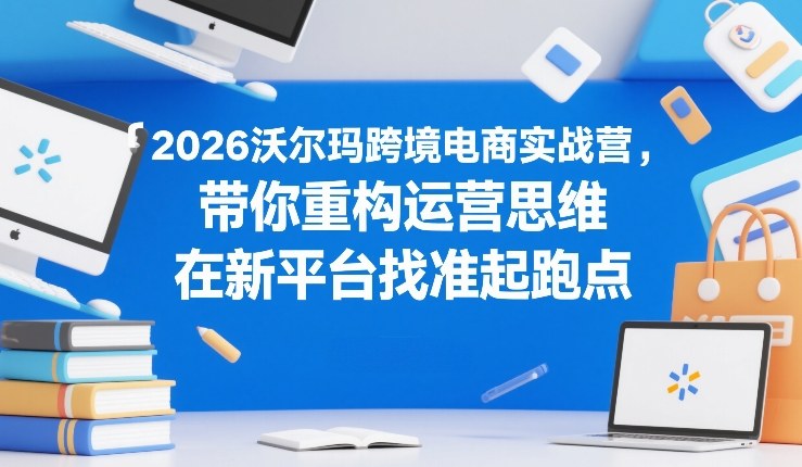 2026沃尔玛跨境电商实战营，带你重构运营思维，在新平台找准起跑点-独家科技资源网