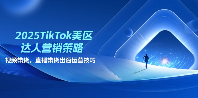 2025TikTok美区达人营销策略，视频带货，直播带货，出海运营技巧-独家科技资源网