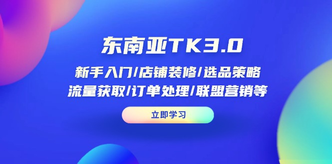 东南亚TK3.0：新手入门/店铺装修/选品策略/流量获取/订单处理/联盟营销等-独家科技资源网