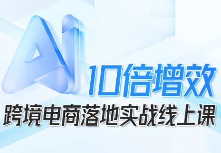 跨境电商10倍增效，跨境电商AI落地实战线上课-独家科技资源网