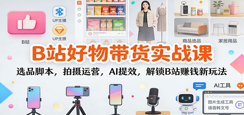 B站好物带货实战课:选品脚本,拍摄运营,AI提效,解锁B站赚钱新玩法-独家科技资源网