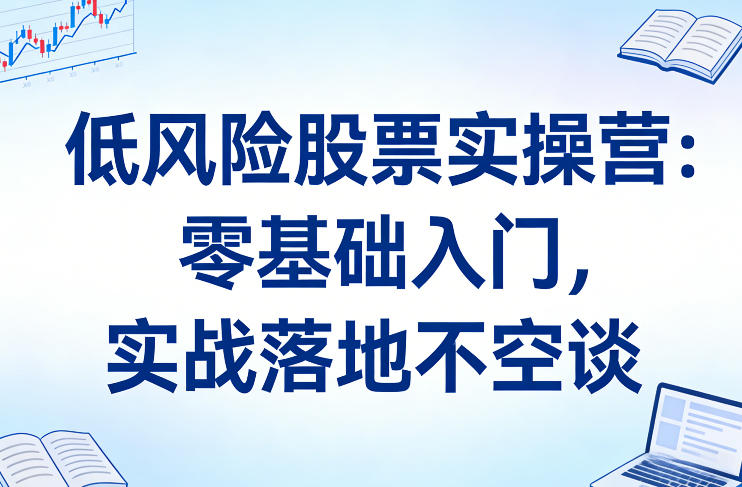 低风险股票实操营：零基础入门，实战落地不空谈-独家科技资源网