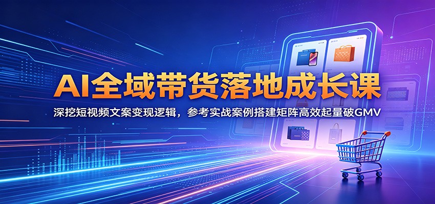 AI全域带货落地成长课:深挖短视频文案变现逻辑,参考实战案例搭建矩阵高效起量破GMV-独家科技资源网