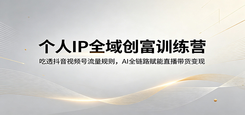 个人IP全域创富训练营：吃透抖音视频号流量规则，AI全链路赋能直播带货变现-独家科技资源网