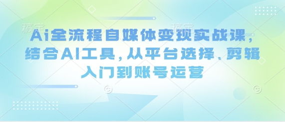 Ai全流程自媒体变现实战课，结合AI工具，从平台选择、剪辑入门到账号运营-独家科技资源网